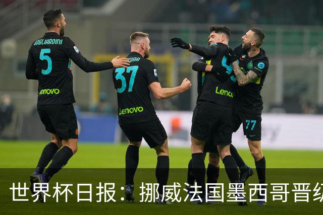 世界杯日报：挪威法国墨西哥晋级 巴西大将恐因伤退出