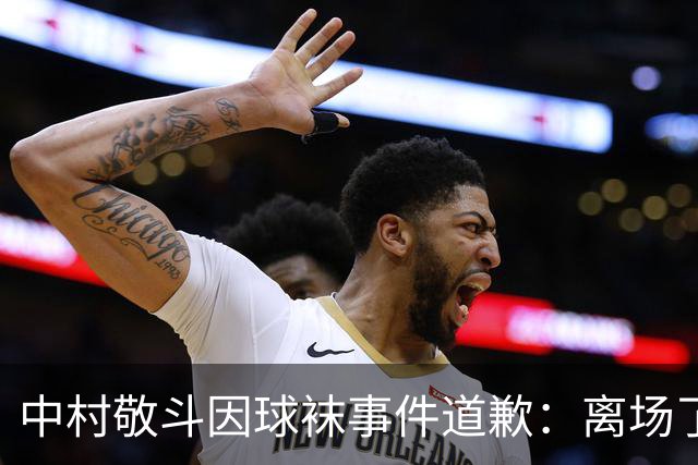 中村敬斗因球袜事件道歉：离场了大概两三分钟，给球队添了麻烦