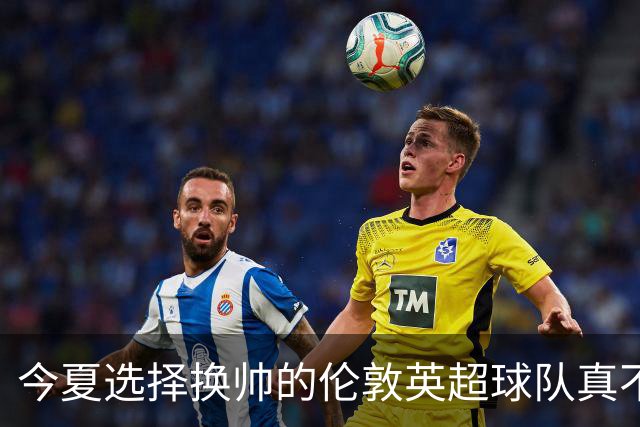 今夏选择换帅的伦敦英超球队真不少，下赛季他们的成绩会如何呢？