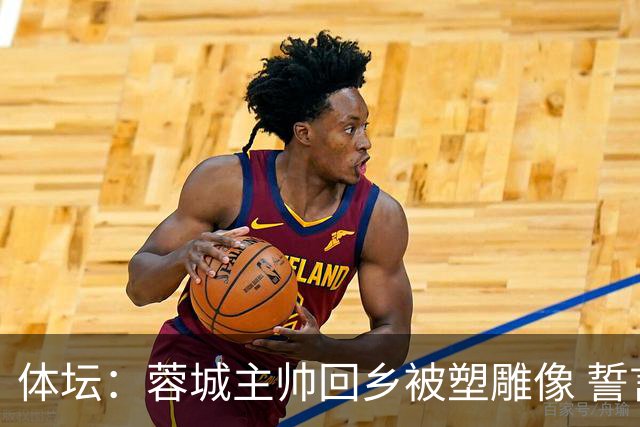 体坛：蓉城主帅回乡被塑雕像 誓言中超夺冠！2027奔西亚？