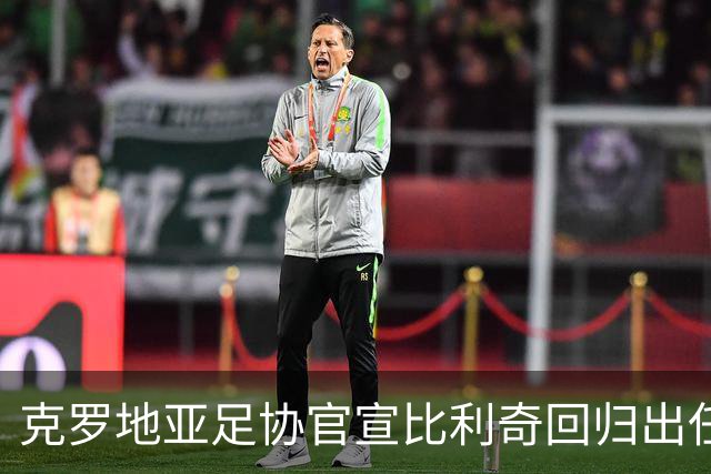 克罗地亚足协官宣比利奇回归出任主帅 曾执教北京国安