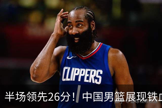 半场领先26分！中国男篮展现铁血防守，零失误球员闪耀，杨瀚森问题显现