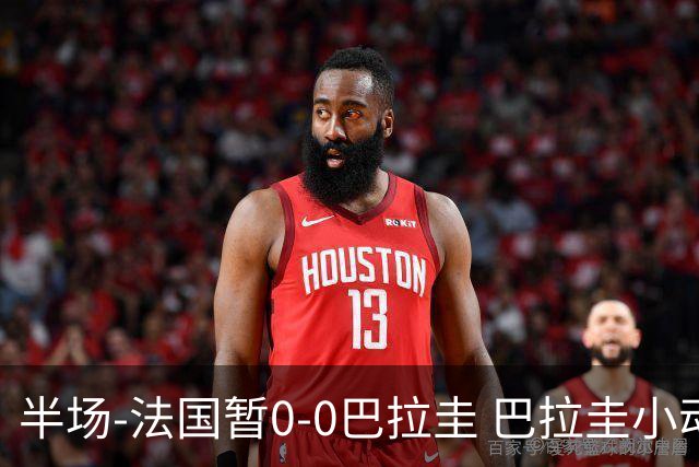 半场-法国暂0-0巴拉圭 巴拉圭小动作不断 法国8成控球双方0射正
