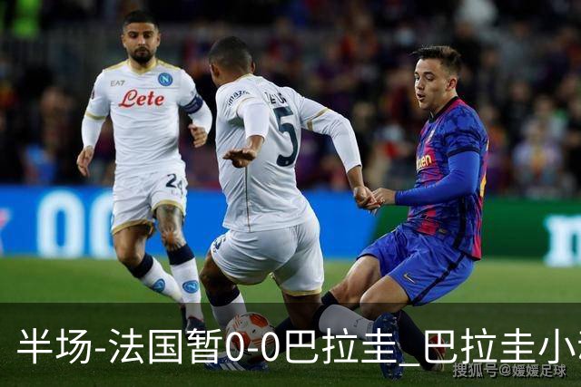 半场-法国暂0-0巴拉圭 巴拉圭小动作不断 法国8成控球双方0射正