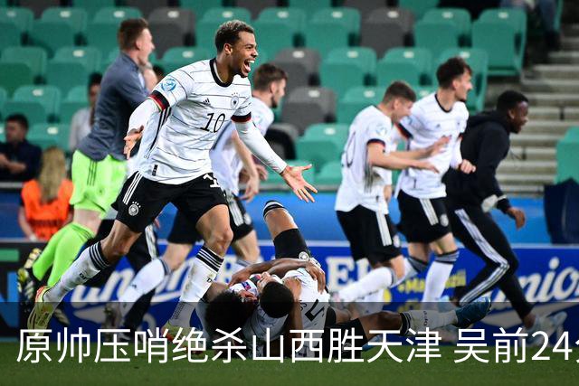 原帅压哨绝杀山西胜天津 吴前24分浙江胜青岛