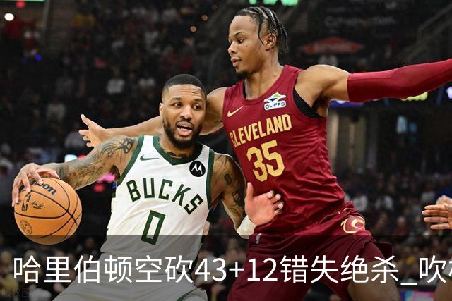 哈里伯顿空砍43+12错失绝杀 吹杨率老鹰擒鹈鹕