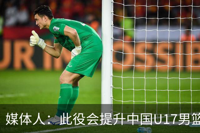媒体人：此役会提升中国U17男篮的信心 大家该相信自己是有实力的