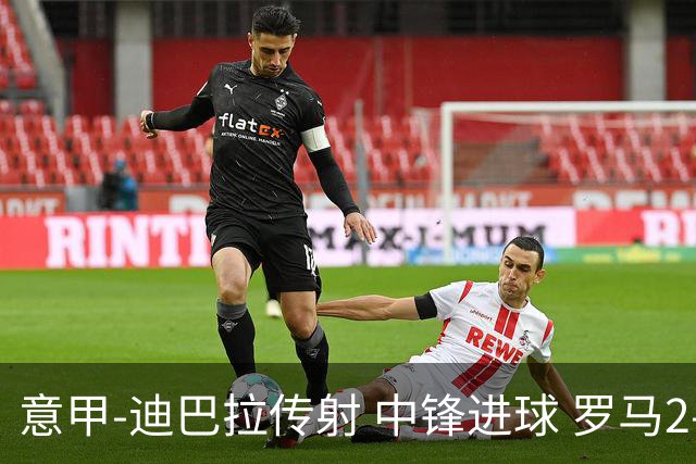 意甲-迪巴拉传射 中锋进球 罗马2-1止客场连败