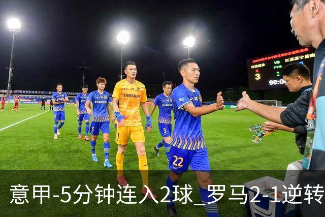 意甲-5分钟连入2球 罗马2-1逆转副班长夺3连胜