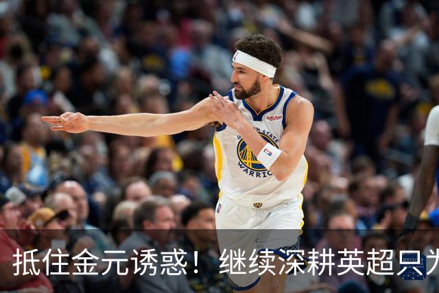 抵住金元诱惑！继续深耕英超只为成就更好自己，豪门已经排队等他