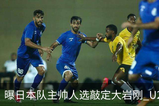 曝日本队主帅人选敲定大岩刚 U23亚洲杯曾率队4-0中国