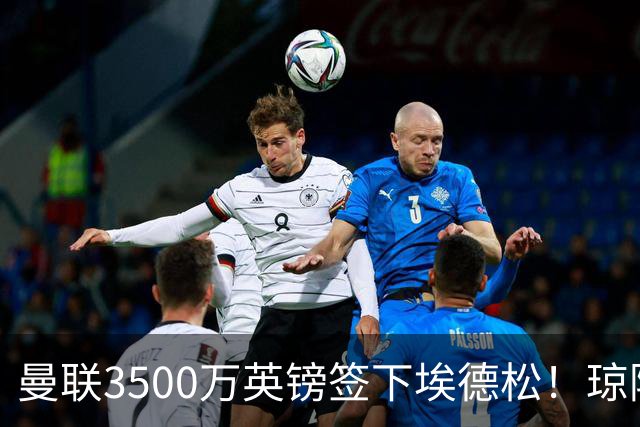 曼联3500万英镑签下埃德松！琼阿梅尼转会或成下个目标