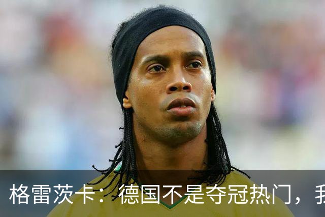 格雷茨卡：德国不是夺冠热门，我们希望赢回德国球迷信任