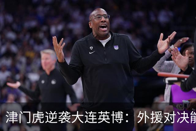 津门虎逆袭大连英博：外援对决能否扭转颓势？
