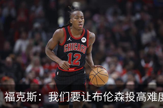 福克斯：我们要让布伦森投高难度球 或者迫使球离开他的手