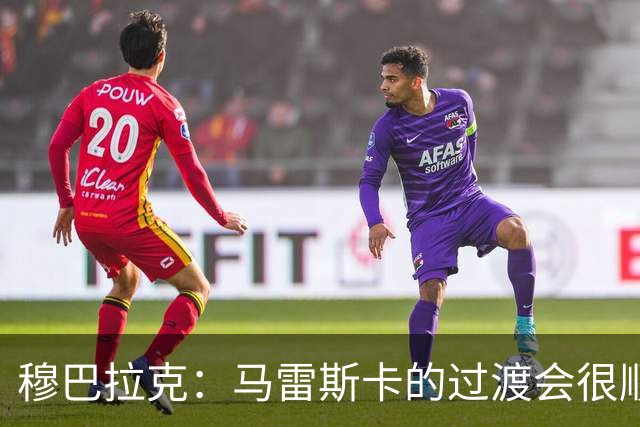 穆巴拉克：马雷斯卡的过渡会很顺利 他的到来将是一笔宝贵的财富