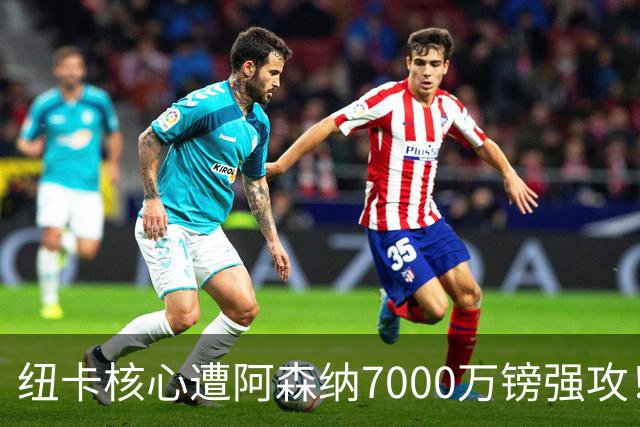 纽卡核心遭阿森纳7000万镑强攻！转会协议数日内达成