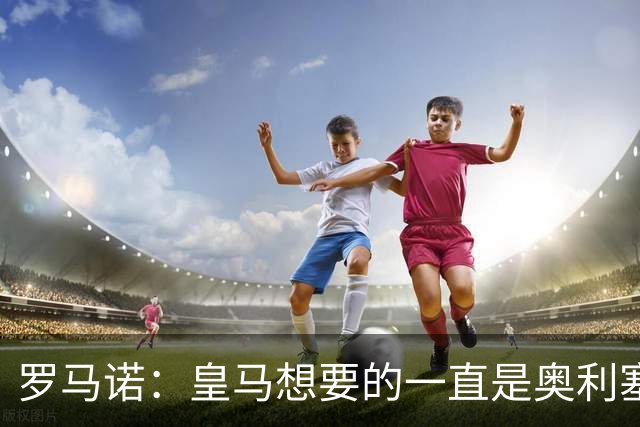 罗马诺：皇马想要的一直是奥利塞 报价小蜘蛛是烟雾弹