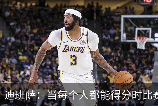 迪班萨：当每个人都能得分时比赛才有趣 而不是一人狂砍分