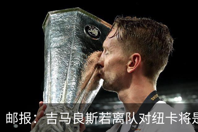邮报：吉马良斯若离队对纽卡将是巨大打击，球队今夏重建难度大