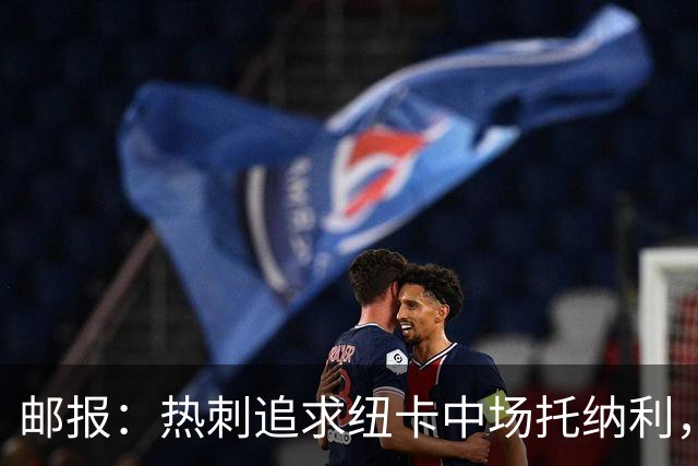 邮报：热刺追求纽卡中场托纳利，德泽尔比面临说服球员的挑战