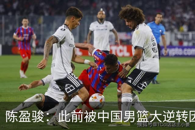 陈盈骏：此前被中国男篮大逆转因体能&对抗不足 这次要稳住心态