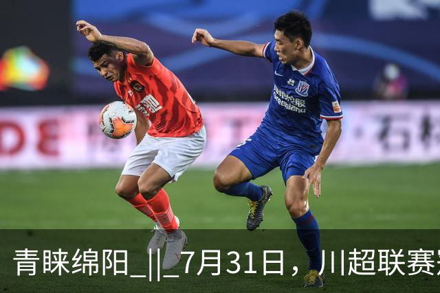 青睐绵阳 || 7月31日，川超联赛冠军之夜，绵阳文旅放大招！