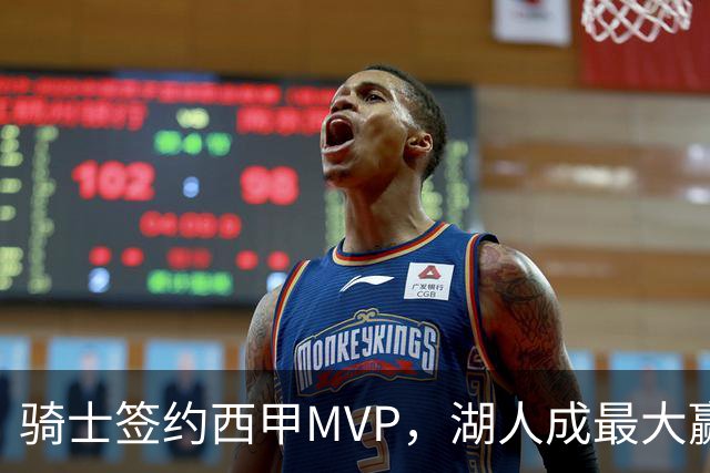 骑士签约西甲MVP，湖人成最大赢家，压价获得顶级锋线