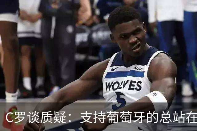 C罗谈质疑：支持葡萄牙的总站在我这一边 至于其余的，全都是垃圾
