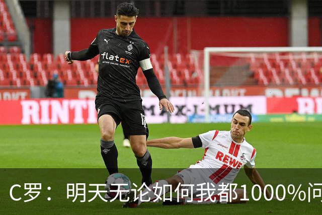 C罗：明天无论如何我都1000%问心无愧 我顶着压力打进3球表现不差