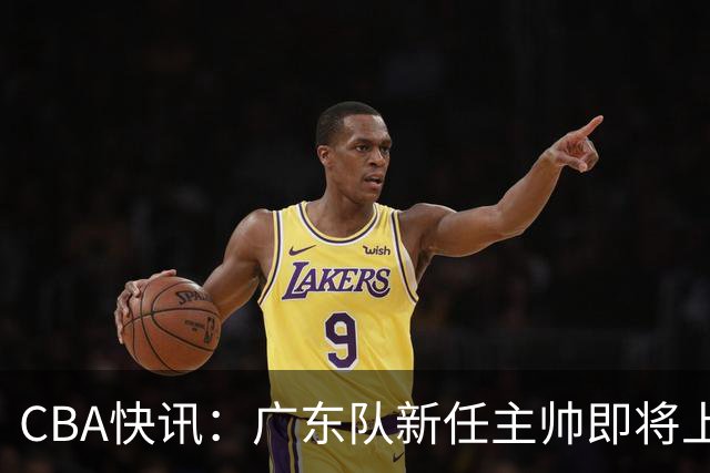 CBA快讯：广东队新任主帅即将上任，徐杰成其心头好！