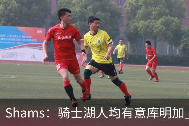 Shams：骑士湖人均有意库明加 或成詹姆斯替身